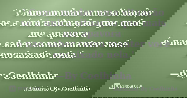 ' Como mudar uma situação se a única situação que mais me apavora é nao saber como manter você encaixado nela.' —By Coelhinha... Frase de (Abnizia) By Coelhinha.