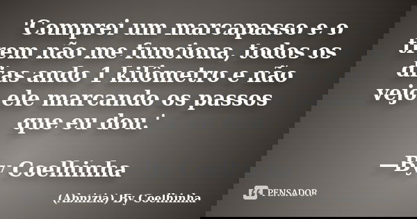 'Comprei um marcapasso e o trem não me funciona, todos os dias ando 1 kilômetro e não vejo ele marcando os passos que eu dou.' —By Coelhinha... Frase de (Abnizia) By Coelhinha.
