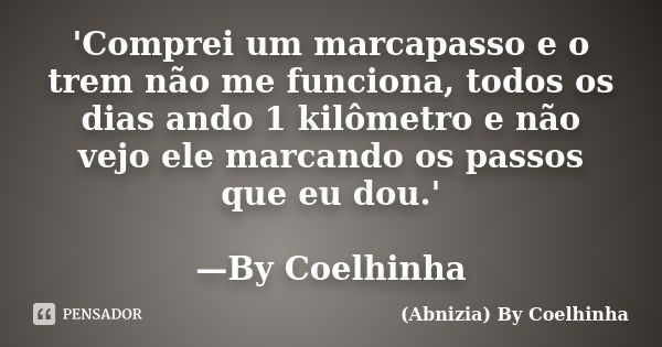 'Comprei um marcapasso e o trem não me funciona, todos os dias ando 1 kilômetro e não vejo ele marcando os passos que eu dou.' —By Coelhinha... Frase de (Abnizia) By Coelhinha.