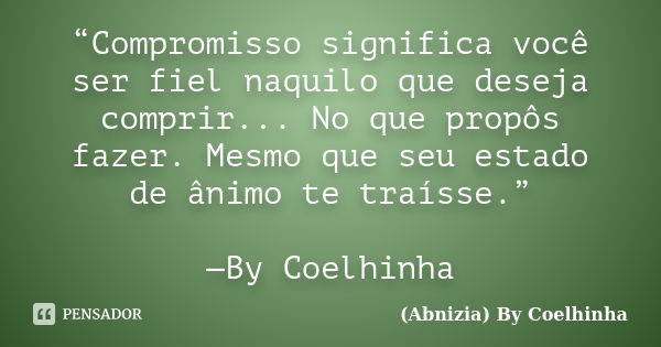 “Compromisso significa você ser fiel naquilo que deseja comprir... No que propôs fazer. Mesmo que seu estado de ânimo te traísse.” —By Coelhinha... Frase de (Abnizia) By Coelhinha.