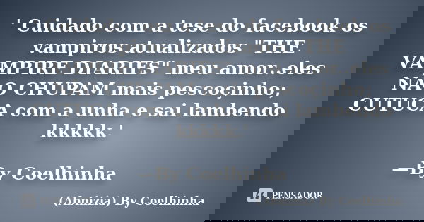 ' Cuidado com a tese do facebook os vampiros atualizados "THE VAMPIRE DIARIES" meu amor..eles NÃO CHUPAM mais pescoçinho; CUTUCA com a unha e sai lamb... Frase de (Abnizia) By Coelhinha.