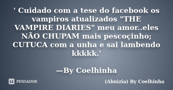 ' Cuidado com a tese do facebook os vampiros atualizados "THE VAMPIRE DIARIES" meu amor..eles NÃO CHUPAM mais pescoçinho; CUTUCA com a unha e sai lamb... Frase de (Abnizia) By Coelhinha.