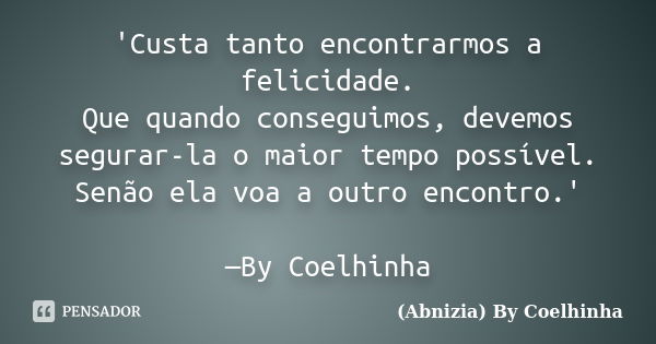 'Custa tanto encontrarmos a felicidade. Que quando conseguimos, devemos segurar-la o maior tempo possível. Senão ela voa a outro encontro.' —By Coelhinha... Frase de (Abnizia) By Coelhinha.