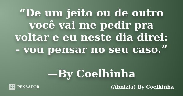 “De um jeito ou de outro você vai me pedir pra voltar e eu neste dia direi: - vou pensar no seu caso.” —By Coelhinha... Frase de (Abnizia) By Coelhinha.