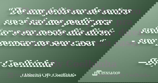 “De um jeito ou de outro você vai me pedir pra voltar e eu neste dia direi: - vou pensar no seu caso.” —By Coelhinha... Frase de (Abnizia) By Coelhinha.