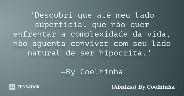 'Descobri que até meu lado superficial que não quer enfrentar a complexidade da vida, não aguenta conviver com seu lado natural de ser hipócrita.' —By Coelhinha... Frase de (Abnizia) By Coelhinha.