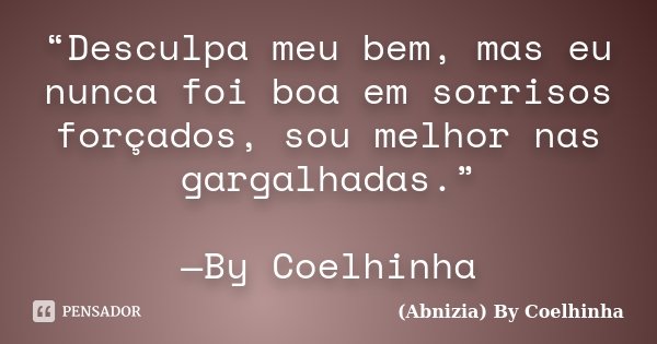 “Desculpa meu bem, mas eu nunca foi boa em sorrisos forçados, sou melhor nas gargalhadas.” —By Coelhinha... Frase de (Abnizia) By Coelhinha.