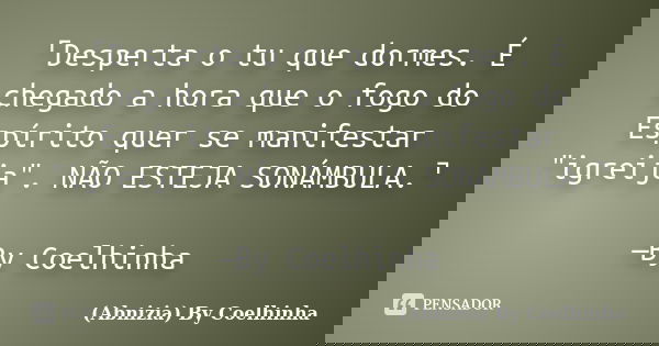 ⌜Desperta o tu que dormes. É chegado a hora que o fogo do Espírito quer se manifestar "igreija". NÃO ESTEJA SONÁMBULA.⌝ —By Coelhinha... Frase de (Abnizia) By Coelhinha.