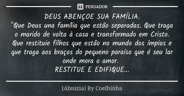 DEUS ABENÇOE SUA FAMÍLIA. "Que Deus una família que estão separadas. Que traga o marido de volta à casa e transformado em Cristo. Que restituie filhos que ... Frase de (Abnizia) By Coelhinha.