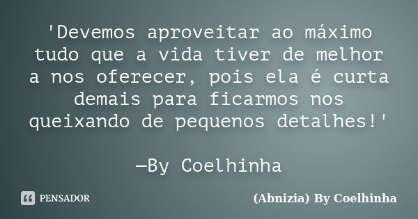 'Devemos aproveitar ao máximo tudo que a vida tiver de melhor a nos oferecer, pois ela é curta demais para ficarmos nos queixando de pequenos detalhes!' —By Coe... Frase de (Abnizia) By Coelhinha.