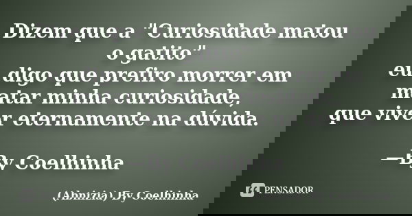 Dizem que a "Curiosidade matou o gatito" eu digo que prefiro morrer em matar minha curiosidade, que viver eternamente na dúvida. —By Coelhinha... Frase de (Abnizia) By Coelhinha.