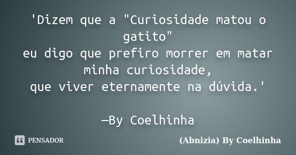 'Dizem que a "Curiosidade matou o gatito" eu digo que prefiro morrer em matar minha curiosidade, que viver eternamente na dúvida.' —By Coelhinha... Frase de (Abnizia) By Coelhinha.
