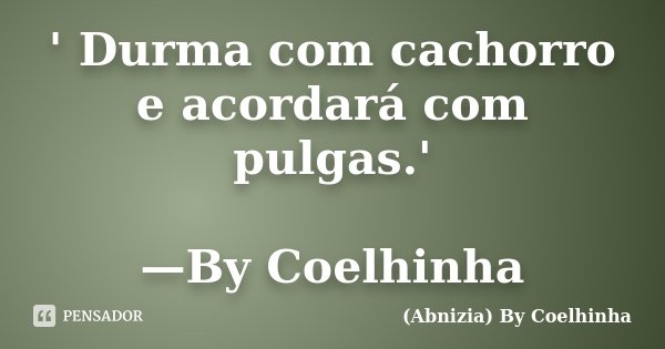 ' Durma com cachorro e acordará com pulgas.' —By Coelhinha... Frase de (Abnizia) By Coelhinha.