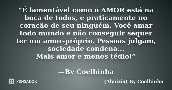 “É lamentável como o AMOR está na boca de todos, e praticamente no coração de seu ninguém. Você amar todo mundo e não conseguir sequer ter um amor-próprio. Pess... Frase de (Abnizia) By Coelhinha.