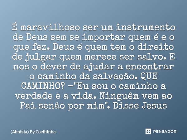 É maravilhoso ser um instrumento de Deus sem se importar quem é e o que fez. Deus é quem tem o direito de julgar quem merece ser salvo. E nós o dever de ajudar ... Frase de (Abnizia) By Coelhinha.