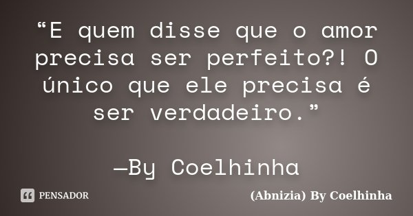 “E quem disse que o amor precisa ser perfeito?! O único que ele precisa é ser verdadeiro.” —By Coelhinha... Frase de (Abnizia) By Coelhinha.