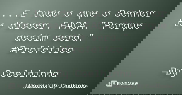 ...E tudo o que o Senhor te disser. FAÇA. "Porque assim será." #Profético —By Coelhinha... Frase de (Abnizia) By Coelhinha.