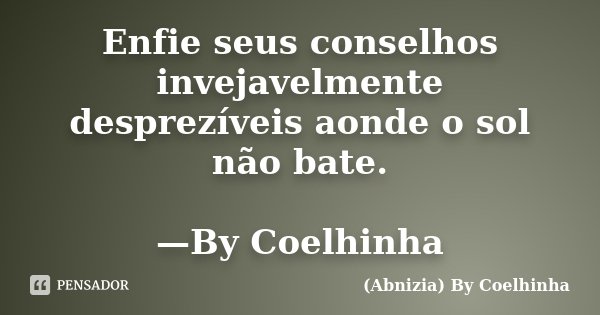 Enfie seus conselhos invejavelmente desprezíveis aonde o sol não bate. —By Coelhinha... Frase de (Abnizia) By Coelhinha.
