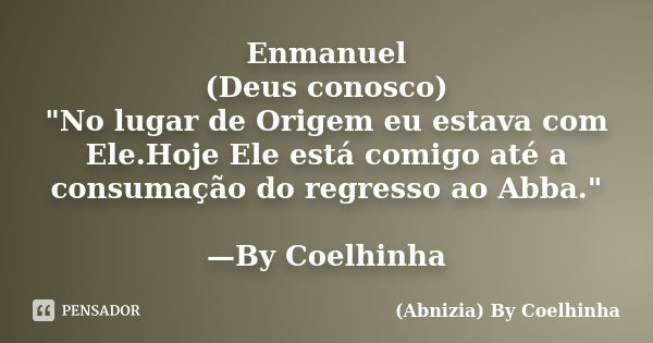 Enmanuel (Deus conosco) "No lugar de Origem eu estava com Ele.Hoje Ele está comigo até a consumação do regresso ao Abba." —By Coelhinha... Frase de (Abnizia) By Coelhinha.