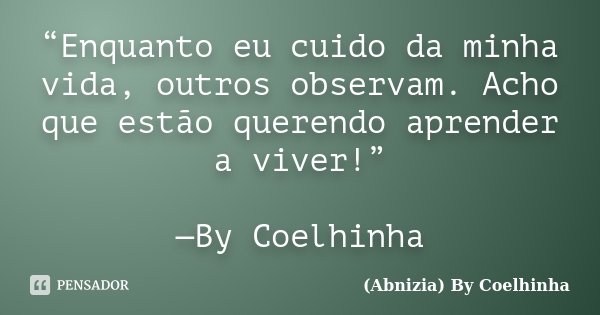“Enquanto eu cuido da minha vida, outros observam. Acho que estão querendo aprender a viver!” —By Coelhinha... Frase de (Abnizia) By Coelhinha.