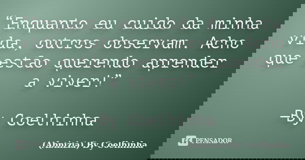 “Enquanto eu cuido da minha vida, outros observam. Acho que estão querendo aprender a viver!” —By Coelhinha... Frase de (Abnizia) By Coelhinha.