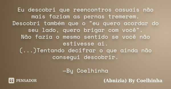 Eu descobri que reencontros casuais não mais faziam as pernas tremerem. Descobri também que o "eu quero acordar do seu lado, quero brigar com você". N... Frase de (Abnizia) By Coelhinha.