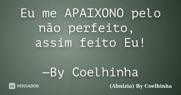 Eu me APAIXONO pelo não perfeito, assim feito Eu! —By Coelhinha... Frase de (Abnizia) By Coelhinha.