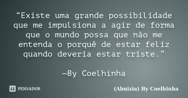 “Existe uma grande possibilidade que me impulsiona a agir de forma que o mundo possa que não me entenda o porquê de estar feliz quando deveria estar triste.” —B... Frase de (Abnizia) By Coelhinha.