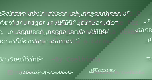 Existem dois tipos de pregadores.O primeiro prega o VERBO que se fez carne, o segundo prega pela VERBA que alimenta a carne." —By Coelhinha... Frase de (Abnizia) By Coelhinha.
