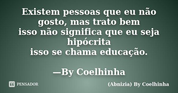 Existem pessoas que eu não gosto, mas trato bem isso não significa que eu seja hipócrita isso se chama educação. —By Coelhinha... Frase de (Abnizia) By Coelhinha.
