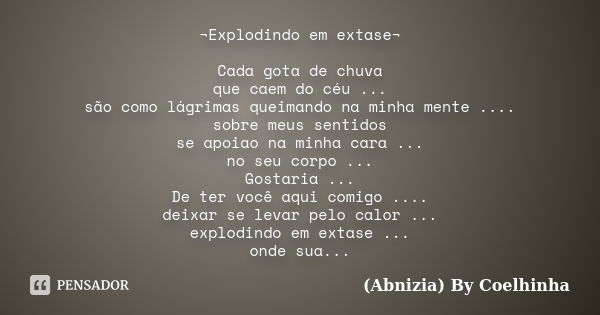 ¬Explodindo em extase¬ Cada gota de chuva que caem do céu ... são como lágrimas queimando na minha mente .... sobre meus sentidos se apoiao na minha cara ... no... Frase de (Abnizia) By Coelhinha.