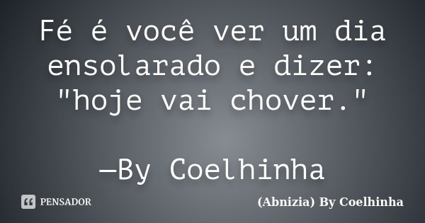 Fé é você ver um dia ensolarado e dizer: "hoje vai chover." —By Coelhinha... Frase de (Abnizia) By Coelhinha.