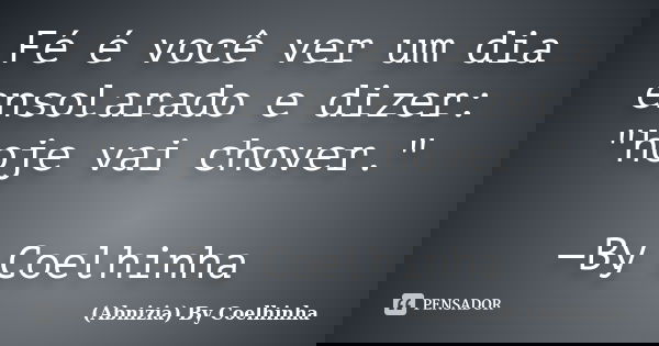 Fé é você ver um dia ensolarado e dizer: "hoje vai chover." —By Coelhinha... Frase de (Abnizia) By Coelhinha.