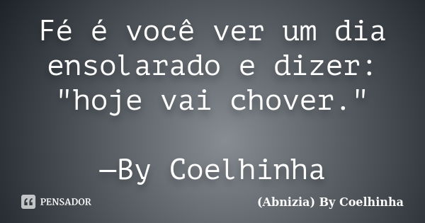 Fé é você ver um dia ensolarado e dizer: "hoje vai chover." —By Coelhinha... Frase de (Abnizia) By Coelhinha.