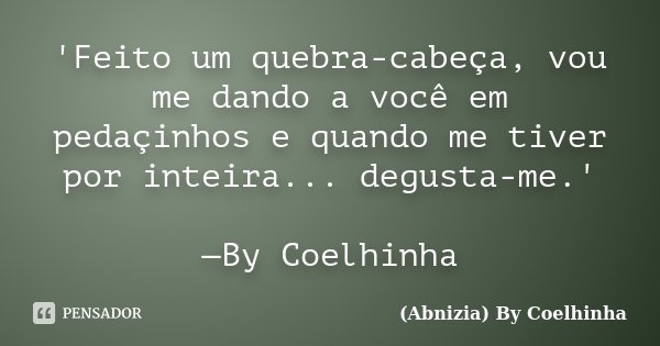 'Feito um quebra-cabeça, vou me dando a você em pedaçinhos e quando me tiver por inteira... degusta-me.' —By Coelhinha... Frase de (Abnizia) By Coelhinha.