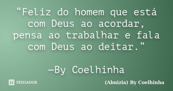 “Feliz do homem que está com Deus ao acordar, pensa ao trabalhar e fala com Deus ao deitar.” —By Coelhinha... Frase de (Abnizia) By Coelhinha.