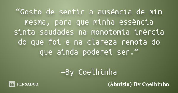 “Gosto de sentir a ausência de mim mesma, para que minha essência sinta saudades na monotomia inércia do que foi e na clareza remota do que ainda poderei ser.” ... Frase de (Abnizia) By Coelhinha.