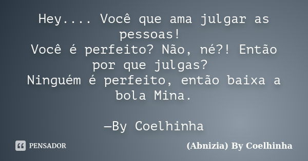 Hey.... Você que ama julgar as pessoas! Você é perfeito? Não, né?! Então por que julgas? Ninguém é perfeito, então baixa a bola Mina. —By Coelhinha... Frase de (Abnizia) By Coelhinha.