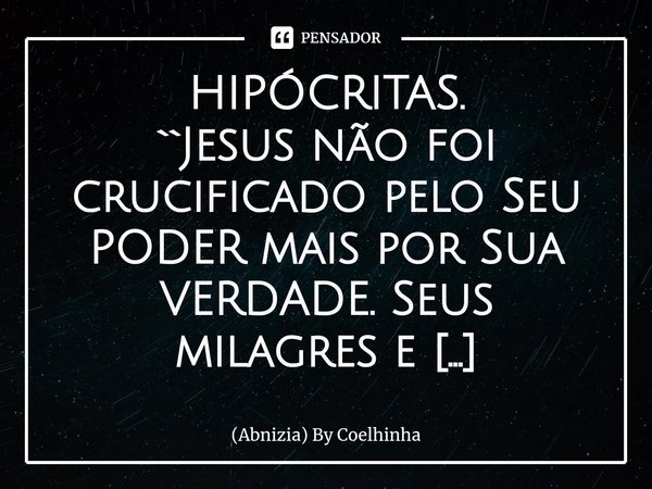 ⁠HIPÓCRITAS.
``Jesus não foi crucificado pelo Seu PODER mais por Sua VERDADE. Seus milagres e manifestações de prodígios e Maravilhas não O condenaram, mais diz... Frase de (Abnizia) By Coelhinha.