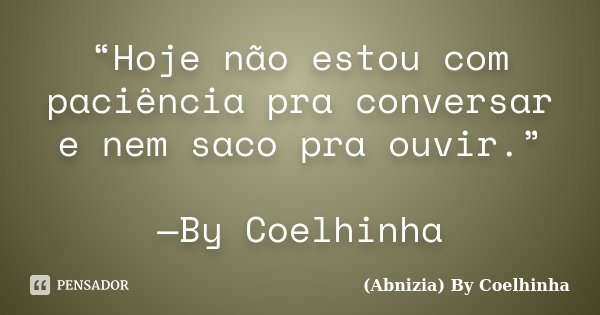 “Hoje não estou com paciência pra conversar e nem saco pra ouvir.” —By Coelhinha... Frase de (Abnizia) By Coelhinha.