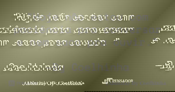 “Hoje não estou com paciência pra conversar e nem saco pra ouvir.” —By Coelhinha... Frase de (Abnizia) By Coelhinha.