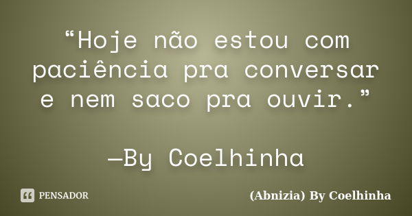 “Hoje não estou com paciência pra conversar e nem saco pra ouvir.” —By Coelhinha... Frase de (Abnizia) By Coelhinha.