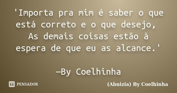 'Importa pra mim é saber o que está correto e o que desejo, As demais coisas estão à espera de que eu as alcance.' —By Coelhinha... Frase de (Abnizia) By Coelhinha.