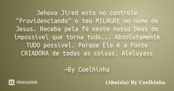 Jehova Jired esta no controle "Providenciando" o teu MILAGRE no nome de Jesus. Receba pela fé neste nosso Deus do impossível que torna tudo... Absolut... Frase de (Abnizia) By Coelhinha.