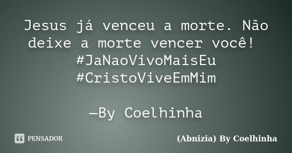 Jesus já venceu a morte. Não deixe a morte vencer você! #JaNaoVivoMaisEu #CristoViveEmMim —By Coelhinha... Frase de (Abnizia) By Coelhinha.