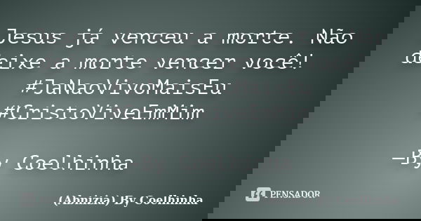 Jesus já venceu a morte. Não deixe a morte vencer você! #JaNaoVivoMaisEu #CristoViveEmMim —By Coelhinha... Frase de (Abnizia) By Coelhinha.