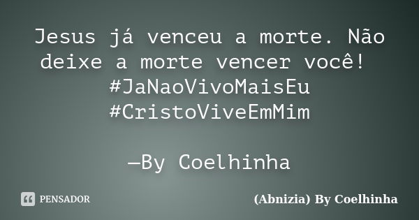 Jesus já venceu a morte. Não deixe a morte vencer você! #JaNaoVivoMaisEu #CristoViveEmMim —By Coelhinha... Frase de (Abnizia) By Coelhinha.