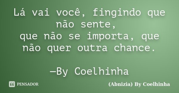Lá vai você, fingindo que não sente, que não se importa, que não quer outra chance. —By Coelhinha... Frase de (Abnizia) By Coelhinha.