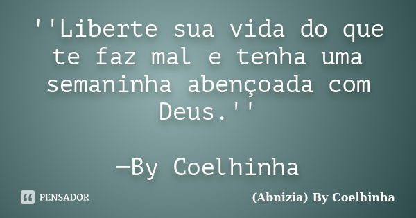 ''Liberte sua vida do que te faz mal e tenha uma semaninha abençoada com Deus.'' ─By Coelhinha... Frase de (Abnizia) By Coelhinha.