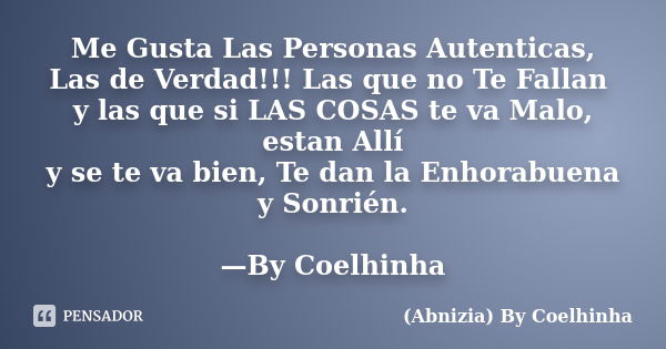 Me Gusta Las Personas Autenticas, Las de Verdad!!! Las que no Te Fallan y las que si LAS COSAS te va Malo, estan Allí y se te va bien, Te dan la Enhorabuena y S... Frase de (Abnizia) By Coelhinha.